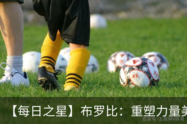 【每日之星】布罗比：重塑力量美学高效到恐怖 撑起荷兰锋线新脊梁