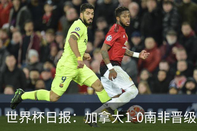 世界杯日报：加拿大1-0南非晋级创历史 韩国主帅洪明甫下课