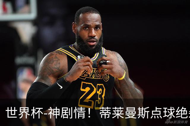 世界杯-神剧情！蒂莱曼斯点球绝杀 比利时加时3-2塞内加尔