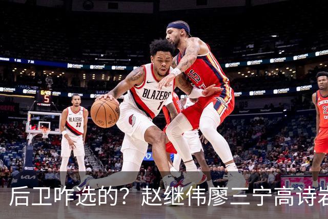 后卫咋选的？赵继伟廖三宁高诗岩三分合计8中0 庞峥麟遭DNP