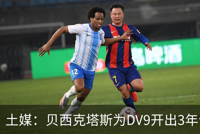 土媒：贝西克塔斯为DV9开出3年合同，球员未收到其他同等水平报价