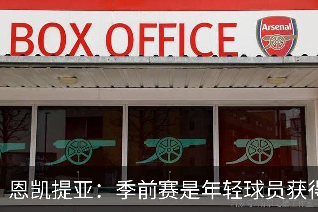 恩凯提亚：季前赛是年轻球员获得信任的机会