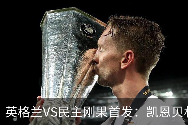 英格兰VS民主刚果首发：凯恩贝林 拉什福德配马杜埃凯