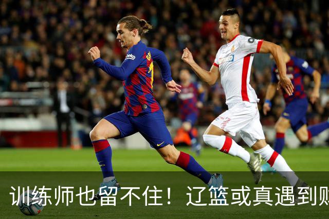 训练师也留不住！辽篮或真遇到财务危机，赵继伟付豪也不是不能卖