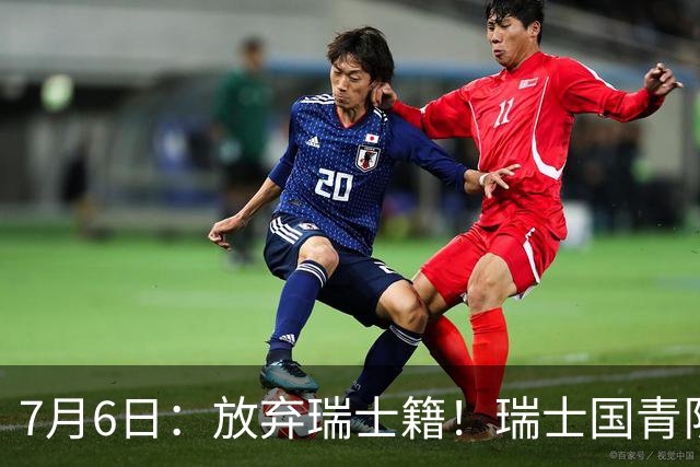 7月6日：放弃瑞士籍！瑞士国青队长官宣决定入籍归化为中国男足出战亚洲杯